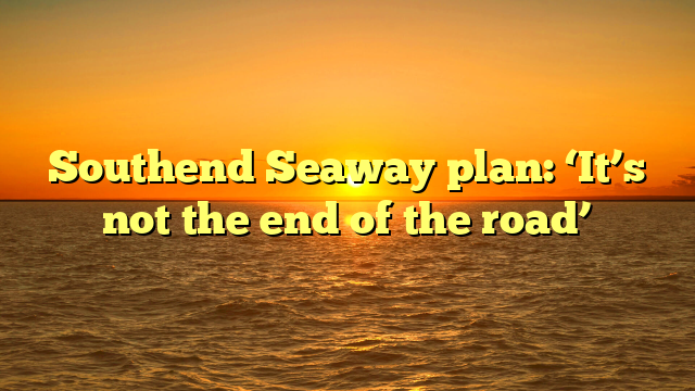 Southend Seaway plan: ‘It’s not the end of the road’ 